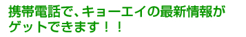 携帯電話で、キョーエイの最新情報がゲットできます！！